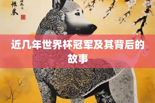 近几年世界杯冠军及其背后的故事眉山市正发家政服务有限公司