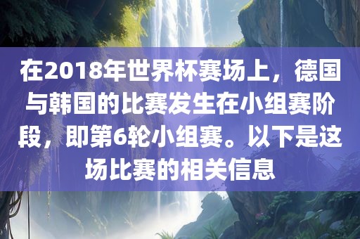 在2018年世界杯赛场上，德国与韩国的比赛发生在小组赛阶段，即第6轮小组赛。以下是这场比赛的相关信息眉山市正发家政服务有限公司