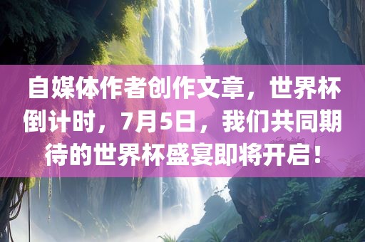 自媒体作者创作文章，世界杯倒计时，7月5日，我们共同期待的世界杯盛宴即将开启！