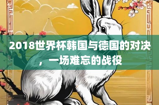 2018世界杯韩国与德国的对决，一场难忘的战役