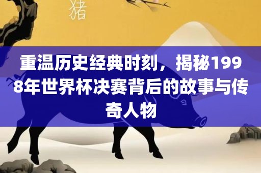重温历史经典时刻，揭秘1998年世界杯决赛背后的故事与传奇人物眉山市正发家政服务有限公司