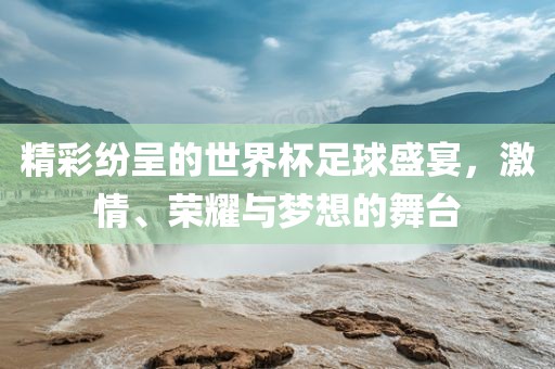 精彩纷呈的世界杯足球盛宴，激情、荣耀与梦想的舞台
