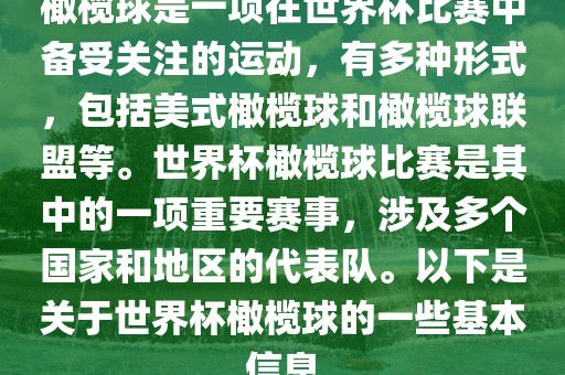 橄榄球是一项在世界杯比赛中备受关注的运动，有多种形式，包括美式橄榄球和橄榄球联盟等。世界杯橄榄球比赛是其中的一项重要赛事，涉及多个国家和地区的代表队。以下是关于世界杯橄榄球的一些基本信息