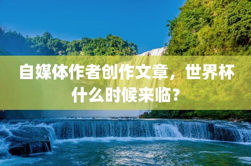 自媒体作者创作文章，世界杯什么时候来临？
