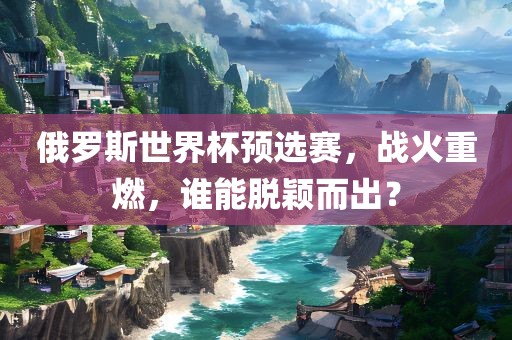 俄罗斯世界杯预选赛，战火重燃，谁能脱颖而出？