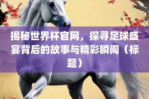揭秘世界杯官网，探寻足球盛宴背后的故事与精彩瞬间（标题）