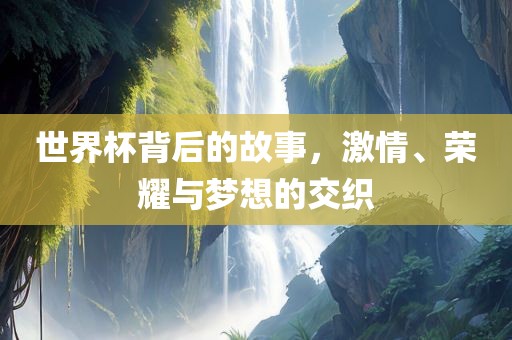 世界杯背后的故事，激情、荣耀与梦想的交织眉山市正发家政服务有限公司