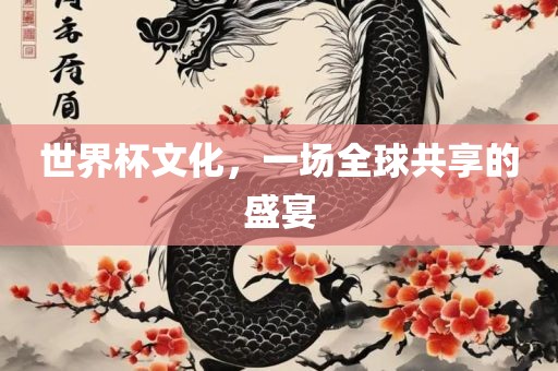 世界杯文化，一场全球共享的盛宴眉山市正发家政服务有限公司