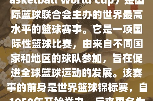 国际篮联篮球世界杯（FIBA Basketball World Cup）是国际篮球联合会主办的世界最高水平的篮球赛事。它是一项国际性篮球比赛，由来自不同国家和地区的球队参加，旨在促进全球篮球运动的发展。该赛事的前身是世界篮球锦标赛，自1950年开始举办，后来更名为篮球世界杯。眉山市正发家政服务有限公司