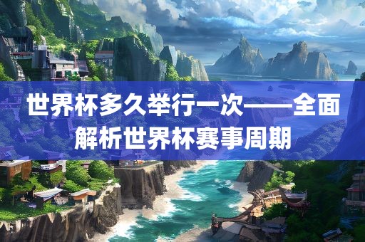 世界杯多久举行一次——全面解析世界杯赛事周期眉山市正发家政服务有限公司