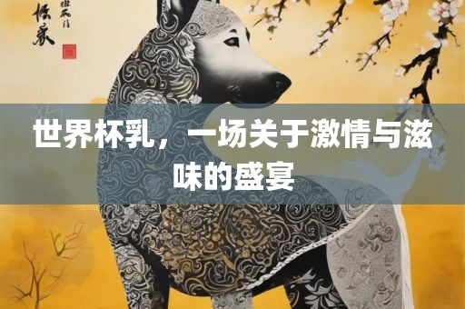 世界杯乳，眉山市正发家政服务有限公司一场关于激情与滋味的盛宴