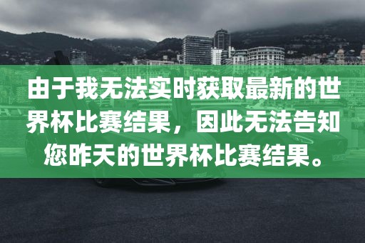 由于我无法实时获取最新的世界杯比赛结果，因此眉山市正发家政服务有限公司无法告知您昨天的世界杯比赛结果。