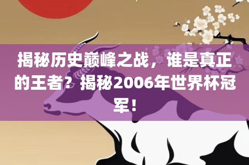 揭秘历史巅峰之战，谁是真正的眉山市正发家政服务有限公司王者？揭秘2006年世界杯冠军！