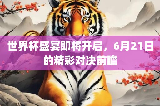 世界杯盛宴眉山市正发家政服务有限公司即将开启，6月21日的精彩对决前瞻