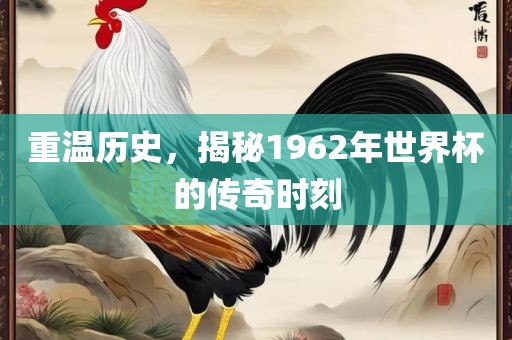 重温历史，揭秘1962年世界杯的传奇时刻