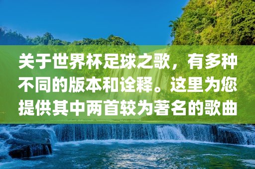 关于世界杯足球之歌，有多种不同的版本和诠释。这里为您提供其中两首较为著名的歌曲