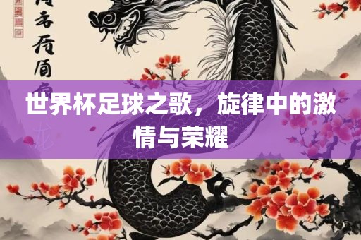 世界杯足球之歌，旋律中的激情与荣耀眉山市正发家政服务有限公司