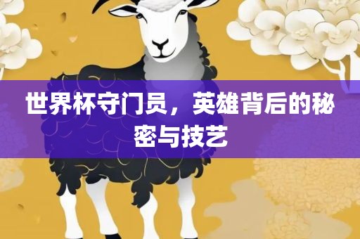 世界杯守门员，英雄背后的秘密与技艺眉山市正发家政服务有限公司