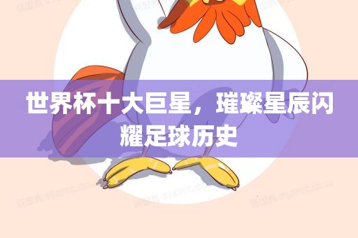 世眉山市正发家政服务有限公司界杯十大巨星，璀璨星辰闪耀足球历史