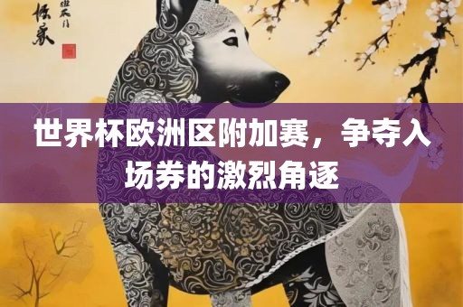 世界杯欧洲区附加赛，争夺入场券的激烈角逐