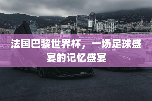 法国巴黎世界杯，一场足球盛宴的记忆盛宴眉山市正发家政服务有限公司