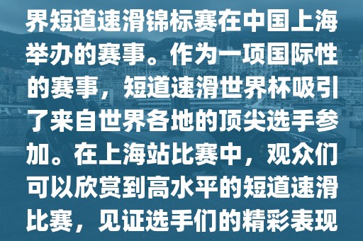 短道速滑世界杯上海站是指世界短道速滑锦标赛在中国上海举办的赛事。作为一项国际性的赛事，短道速滑世界杯吸引了来自世界各地的顶尖选手参加。在上海站比赛中，观众们可以欣赏到高水平的短道速滑比赛，见证选手们的精彩表现和激烈竞争。