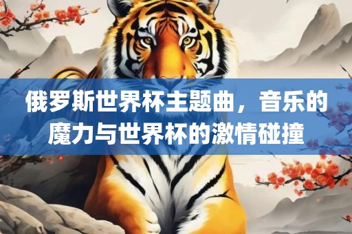 俄罗斯世界杯主题曲，音乐的魔力与世界杯的激情碰撞