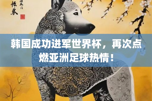 韩国成功进军世界杯，再次点燃亚洲足球热情！