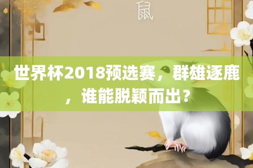 世界杯2018预选赛，群雄逐鹿，谁能脱颖而眉山市正发家政服务有限公司出？