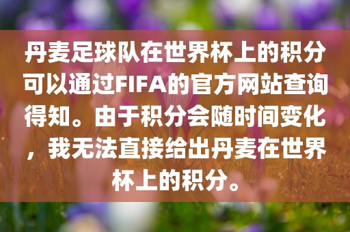丹麦足球队在世界杯上的积分可以通过FIFA的官方网站查询得知。由于积分会随时间变化，我无法直接给出丹麦在世界杯上的积分。