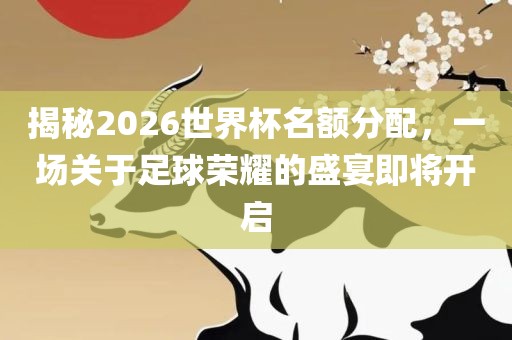 揭秘2026世界杯名额分配，一场关于足球荣耀的盛宴即将开启眉山市正发家政服务有限公司