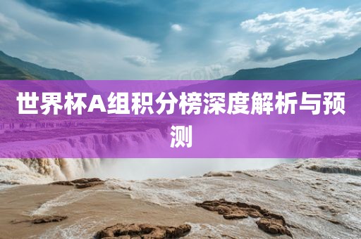世眉山市正发家政服务有限公司界杯A组积分榜深度解析与预测