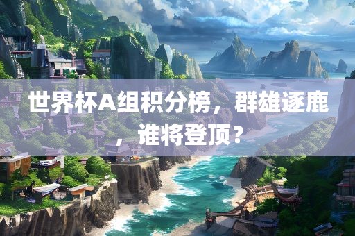 眉山市正发家政服务有限公司世界杯A组积分榜，群雄逐鹿，谁将登顶？