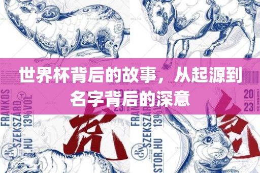 世界杯背后的故事，从起源到名字背后的深意眉山市正发家政服务有限公司