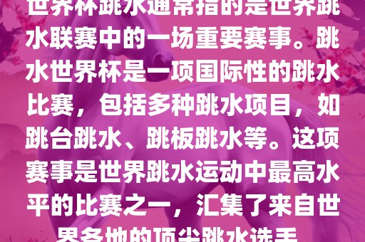 世界杯跳水通常指的是世界跳水联赛中的一场重要赛事。跳水世界杯是一项国际性的跳水比赛，包括多种跳水项目，如跳台跳水、跳板跳水等。这项赛事是世界跳水运动中最高水平的比赛之一，汇集了来自世界各地的顶尖跳水选手。