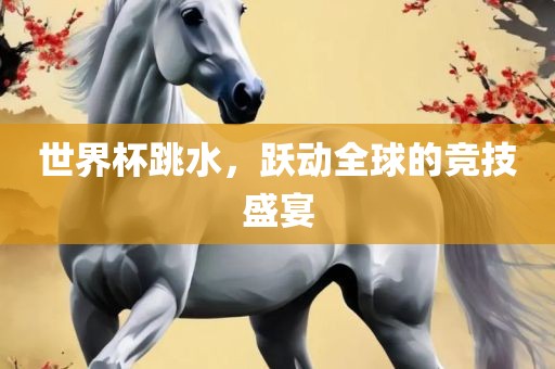 世界杯跳水，跃动全球的竞技盛宴