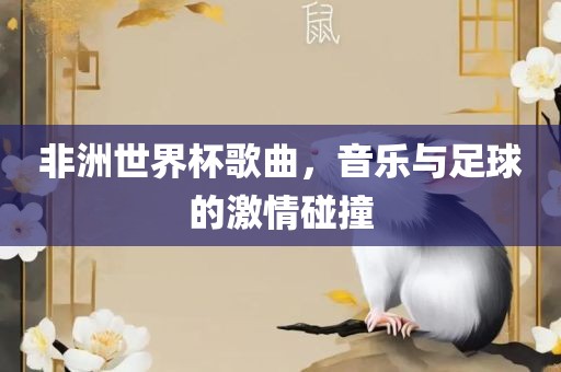 非洲世界杯歌曲，音乐与足球的激情碰撞