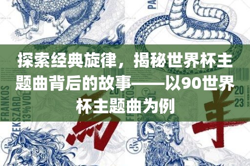 探索经典旋律，揭秘世界杯主题曲背后的故事——以90世界杯主题曲为例眉山市正发家政服务有限公司