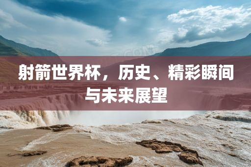 射箭世界杯，历史、精彩瞬间与未来展望