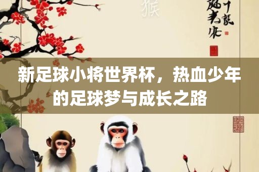 新足球小将世界杯，热血少年的足球梦与成长之路眉山市正发家政服务有限公司