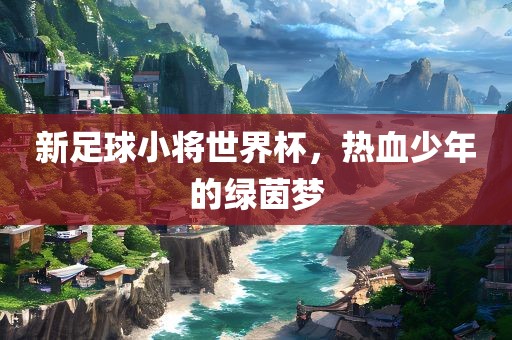 新足球小将世界杯，热血少年的绿茵梦