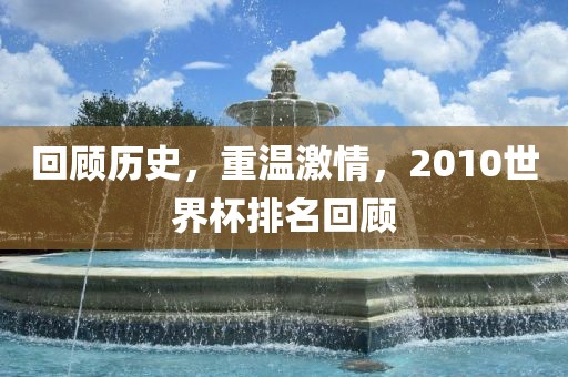 回顾历史，重温激情，2010世界杯排名回顾