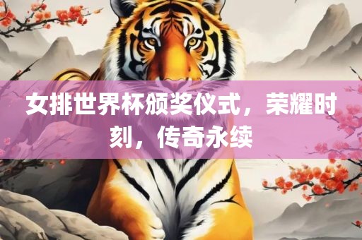 女排世界杯颁奖仪式，荣耀时刻，传奇永续眉山市正发家政服务有限公司