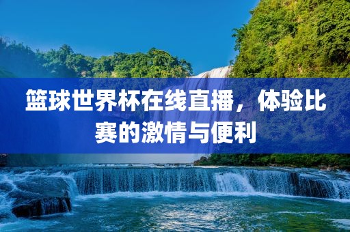 篮球世界杯在线直播，体验比赛的激情与便利