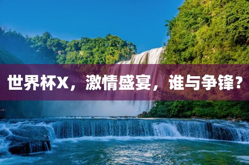 世界杯X，激情盛宴，谁与争锋？
