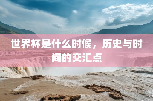 世界杯是什么时候，眉山市正发家政服务有限公司历史与时间的交汇点