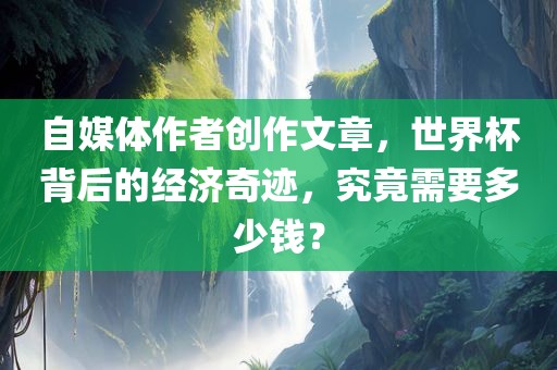 自媒体作者创作文章，世界杯背后的经济奇迹，究竟需要多少钱？