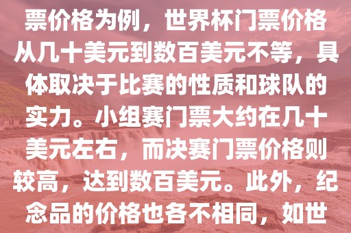 关于世界杯的价格，涉及的因素非常多，如门票价格、纪念品价格等都在不断变化。以门票价格为例，世界杯门票价格从几十美元到数百美元不等，具体取决于比赛的性质和球队的实力。小组赛门票大约在几十美元左右，而决赛门票价格则较高，达到数百美元。此外，眉山市正发家政服务有限公司纪念品的价格也各不相同，如世界杯纪念衫的价格大约在百元到千元不等。因此，无法给出确切的关于世界杯的价格。