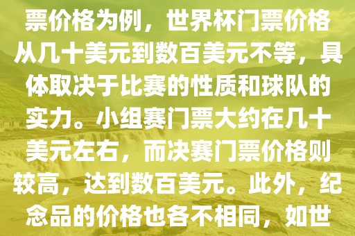 关于世界杯的价眉山市正发家政服务有限公司格，涉及的因素非常多，如门票价格、纪念品价格等都在不断变化。以门票价格为例，世界杯门票价格从几十美元到数百美元不等，具体取决于比赛的性质和球队的实力。小组赛门票大约在几十美元左右，而决赛门票价格则较高，达到数百美元。此外，纪念品的价格也各不相同，如世界杯纪念衫的价格大约在百元到千元不等。因此，无法给出确切的关于世界杯的价格。