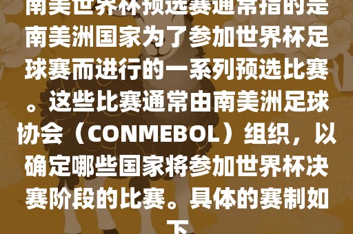 南美世界杯预选赛通常指的是南美洲国家为了参加世界杯足球赛而进行的一系列预选比赛。这些比赛通常由南美洲足球协会（CONMEBOL）组织，以确定哪些国家将参加世界杯决赛阶段的比赛。具体的赛制如下